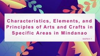 Characteristics, Elements, and
Principles of Arts and Crafts in
Specific Areas in Mindanao
MAPEH 7
 