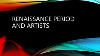RENAISSANCE PERIOD
AND ARTISTS
 