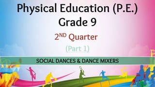 Physical Education (P.E.)
Grade 9
(Part 1)
2ND Quarter
SOCIAL DANCES & DANCE MIXERS
 