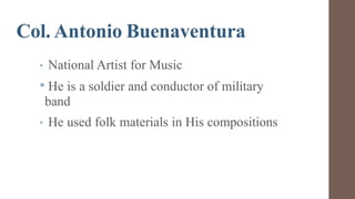 Col. Antonio Buenaventura
• National Artist for Music
• He is a soldier and conductor of military
band
• He used folk materials in His compositions
 