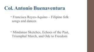 Col. Antonio Buenaventura
• Francisca Reyes-Aquino – Filipino folk
songs and dances
• Mindanao Sketches, Echoes of the Past,
Triumphal March, and Ode to Freedom
 
