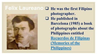 photographer.
 He published in
Barcelona (1985) a book
of photographs about the
Philippines entitled
Recuerdos de Filipinas
(Memories of the
Philippines)
Felix Laureano  He was the first Filipino
 