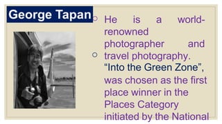 George Tapano
o
He is a world-
renowned
photographer and
travel photography.
“Into the Green Zone”,
was chosen as the first
place winner in the
Places Category
initiated by the National
 