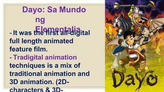 Dayo: Sa Mundo
ng
Elementalia
- It was the first all-digital
full length animated
feature film.
- Tradigital animation
techniques is a mix of
traditional animation and
3D animation. (2D-
 