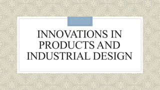 INNOVATIONS IN
PRODUCTS AND
INDUSTRIAL DESIGN
 