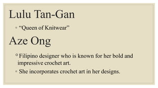 Lulu Tan-Gan
◦ “Queen of Knitwear”
Aze Ong
◦Filipino designer who is known for her bold and
impressive crochet art.
◦ She incorporates crochet art in her designs.
 
