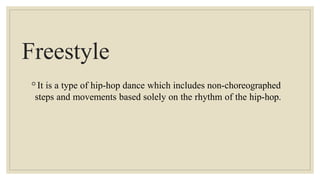 Freestyle
◦It is a type of hip-hop dance which includes non-choreographed
steps and movements based solely on the rhythm of the hip-hop.
 