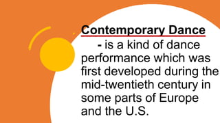 Contemporary Dance
- is a kind of dance
performance which was
first developed during the
mid-twentieth century in
some parts of Europe
and the U.S.
 