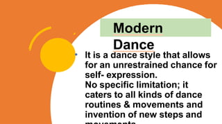 • It is a dance style that allows
for an unrestrained chance for
self- expression.
No specific limitation; it
caters to all kinds of dance
routines & movements and
invention of new steps and
Modern
Dance
 