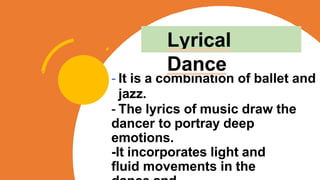 - It is a combination of ballet and
jazz.
- The lyrics of music draw the
dancer to portray deep
emotions.
-It incorporates light and
fluid movements in the
Lyrical
Dance
 