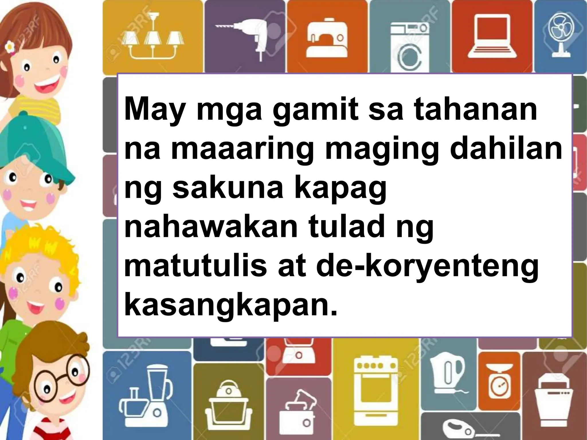 May mga gamit sa tahanan
na maaaring maging dahilan
ng sakuna kapag
nahawakan tulad ng
matutulis at de-koryenteng
kasangkapan.
 