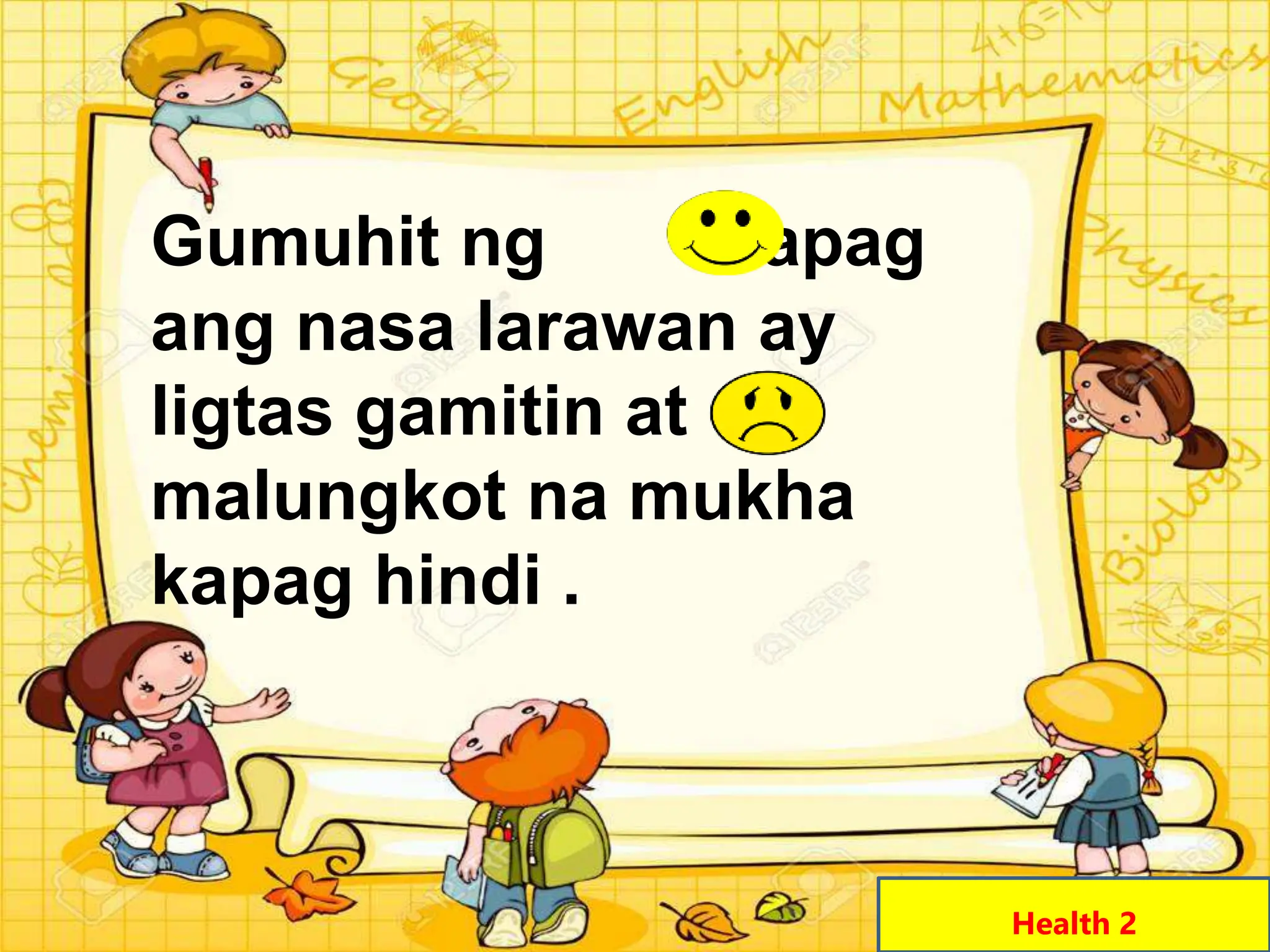 Gumuhit ng kapag
ang nasa larawan ay
ligtas gamitin at
malungkot na mukha
kapag hindi .
Health 2
 