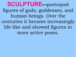 SCULPTURE—portrayed 
figures of gods, goddesses, and 
human beings. Over the 
centuries it became increasingly 
life-like and showed figures in 
more active poses. 
 