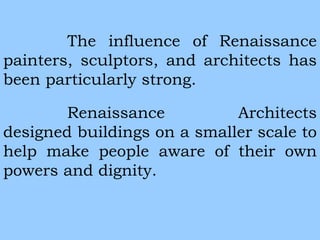 The influence of Renaissance 
painters, sculptors, and architects has 
been particularly strong. 
Renaissance Architects 
designed buildings on a smaller scale to 
help make people aware of their own 
powers and dignity. 
 