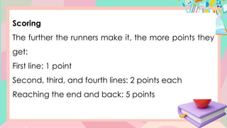 Scoring
The further the runners make it, the more points they
get:
First line: 1 point
Second, third, and fourth lines: 2 points each
Reaching the end and back: 5 points
 