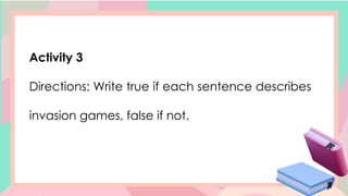 Activity 3
Directions: Write true if each sentence describes
invasion games, false if not.
 