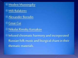 Modest Mussorgsky
MiliBalakirev
Alexander Borodin
Cesar Cui
NikolaiRimskyKorsakov
Infused chromatic harmonyand incorporated
Russian folkmusic and liturgical chant intheir
thematic materials.
 