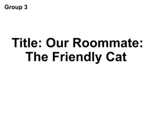 Title: Our Roommate:
The Friendly Cat
Group 3
 