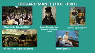 EDOUARD MANET (1832 -1883)
Music in the Tuileries (1862) Berthe Morisot with a
Bouquet of Violets
(1872)
The Café-Concert (1878)
The Races at Longchamp (1864) Boating (1874)
 