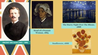 VINCENT VAN GOGH (1853 – 1890)
Head of a Peasant
Woman, 1885
The Starry Night Over The Rhone,
1888
Sunflowers, 1888
 