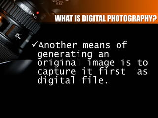 WHAT IS DIGITAL PHOTOGRAPHY?
Another means of
generating an
original image is to
capture it first as
digital file.
 