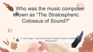 10. Who was the music composer
known as “The Stratospheric
Colossus of Sound?”
A. John Cage C. Igor Stravinsky B. Edgard Varese D. Karlheinz
Stockhausen
 