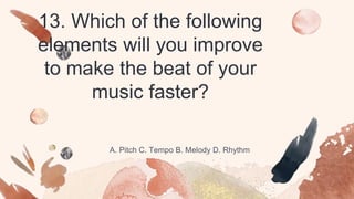 13. Which of the following
elements will you improve
to make the beat of your
music faster?
A. Pitch C. Tempo B. Melody D. Rhythm
 