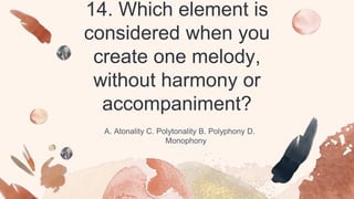14. Which element is
considered when you
create one melody,
without harmony or
accompaniment?
A. Atonality C. Polytonality B. Polyphony D.
Monophony
 