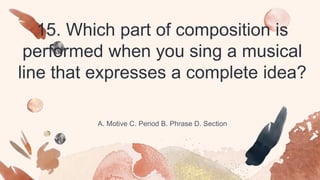 A. Motive C. Period B. Phrase D. Section
15. Which part of composition is
performed when you sing a musical
line that expresses a complete idea?
 