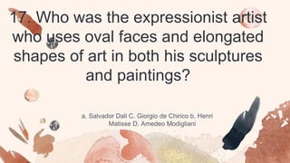 17. Who was the expressionist artist
who uses oval faces and elongated
shapes of art in both his sculptures
and paintings?
a. Salvador Dali C. Giorgio de Chirico b. Henri
Matisse D. Amedeo Modigliani
 