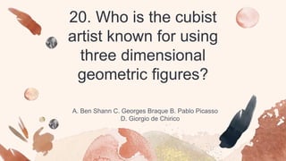 20. Who is the cubist
artist known for using
three dimensional
geometric figures?
A. Ben Shann C. Georges Braque B. Pablo Picasso
D. Giorgio de Chirico
 