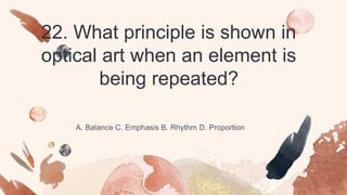 22. What principle is shown in
optical art when an element is
being repeated?
A. Balance C. Emphasis B. Rhythm D. Proportion
 