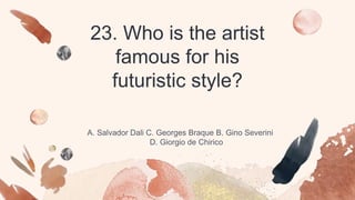 23. Who is the artist
famous for his
futuristic style?
A. Salvador Dali C. Georges Braque B. Gino Severini
D. Giorgio de Chirico
 
