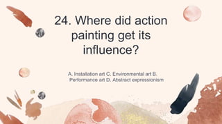 24. Where did action
painting get its
influence?
A. Installation art C. Environmental art B.
Performance art D. Abstract expressionism
 