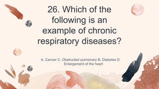 26. Which of the
following is an
example of chronic
respiratory diseases?
A. Cancer C. Obstructed pulmonary B. Diabetes D.
Enlargement of the heart
 