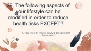 29. The following aspects of
your lifestyle can be
modified in order to reduce
health risks EXCEPT?
A. Food choice C. Physical activity B. Eating habits D.
Lifestyle pattern
 