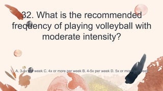 32. What is the recommended
frequency of playing volleyball with
moderate intensity?
A. 3-4x per week C. 4x or more per week B. 4-5x per week D. 5x or more per week
 