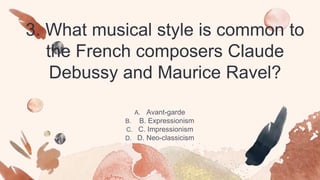 3. What musical style is common to
the French composers Claude
Debussy and Maurice Ravel?
A. Avant-garde
B. B. Expressionism
C. C. Impressionism
D. D. Neo-classicism
 