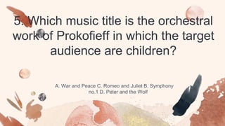 5. Which music title is the orchestral
work of Prokofieff in which the target
audience are children?
A. War and Peace C. Romeo and Juliet B. Symphony
no.1 D. Peter and the Wolf
 