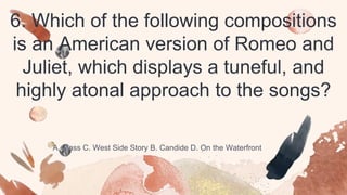 6. Which of the following compositions
is an American version of Romeo and
Juliet, which displays a tuneful, and
highly atonal approach to the songs?
A. Mass C. West Side Story B. Candide D. On the Waterfront
 