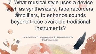 7. What musical style uses a device
such as synthesizers, tape recorders,
amplifiers, to enhance sounds
beyond those available traditional
instruments?
A. Primitivism C. Impressionism B. Expressionism D.
Electronic music
 