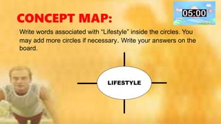 CONCEPT MAP:
Write words associated with “Lifestyle” inside the circles. You
may add more circles if necessary. Write your answers on the
board.
LIFESTYLE
 