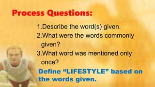 Process Questions:
1.Describe the word(s) given.
2.What were the words commonly
given?
3.What word was mentioned only
once?
Define “LIFESTYLE” based on
the words given.
 