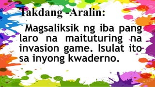 Takdang -Aralin:
Magsaliksik ng iba pang
laro na maituturing na
invasion game. Isulat ito
sa inyong kwaderno.
 