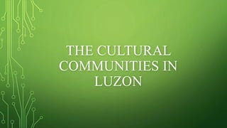 THE CULTURAL
COMMUNITIES IN
LUZON
 