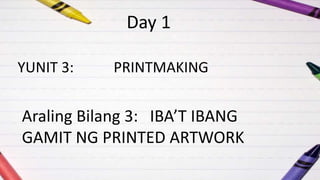 YUNIT 3: PRINTMAKING
Araling Bilang 3: IBA’T IBANG
GAMIT NG PRINTED ARTWORK
Day 1
 