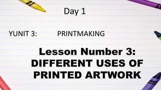 YUNIT 3: PRINTMAKING
Day 1
Lesson Number 3:
DIFFERENT USES OF
PRINTED ARTWORK
 