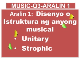 MUSIC-Q3-ARALIN 1
Aralin 1: Disenyo o
Istruktura ng anyong
musical
• Unitary
• Strophic
 