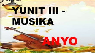 YUNIT III -
MUSIKA
ANYO
 
