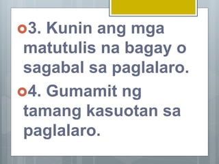 3. Kunin ang mga
matutulis na bagay o
sagabal sa paglalaro.
4. Gumamit ng
tamang kasuotan sa
paglalaro.
 